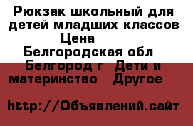 Рюкзак школьный для детей младших классов › Цена ­ 200 - Белгородская обл., Белгород г. Дети и материнство » Другое   